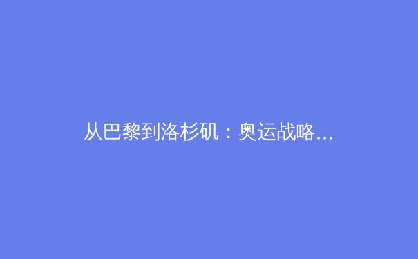 从巴黎到洛杉矶：奥运战略转型下的中国体育新格局