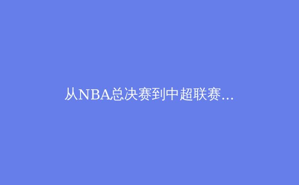 从NBA总决赛到中超联赛：现代体育产业背后的经济逻辑与竞技哲学