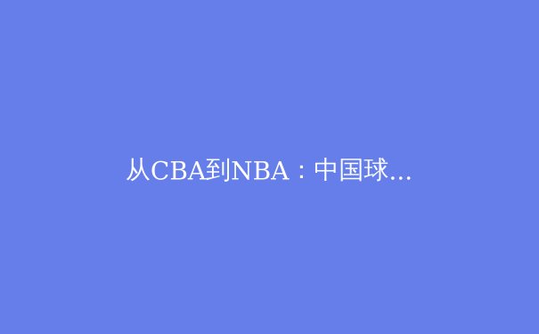 从CBA到NBA：中国球员国际征程的技术壁垒与突破路径 - 4