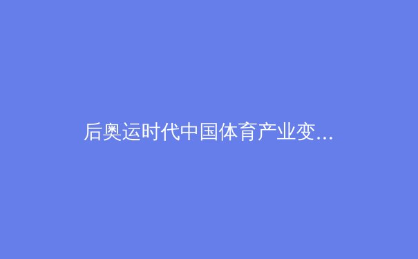 后奥运时代中国体育产业变革：从金牌战略到全民健康的生态重构