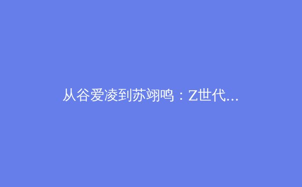 从谷爱凌到苏翊鸣：Z世代运动员如何重塑中国体育的商业与人文版图 - 3