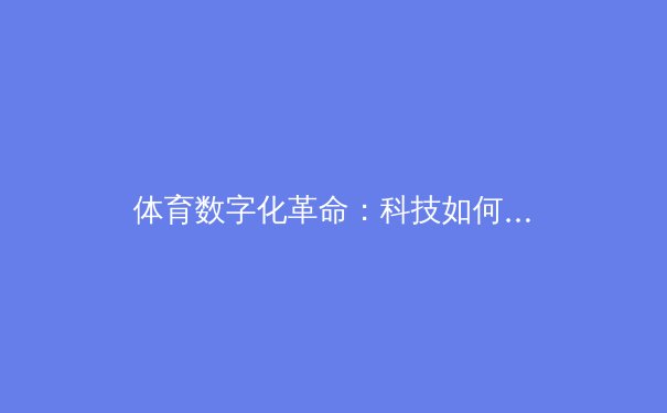 体育数字化革命：科技如何重塑现代竞技与观赛体验 - 2